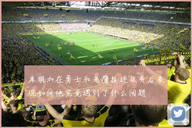 库明加在勇士和老鹰接连放弃后表现如何他究竟遇到了什么问题