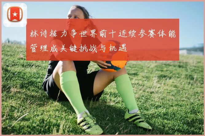 林诗栋力争世界前十连续参赛体能管理成关键挑战与机遇