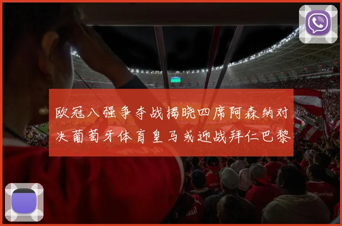 欧冠八强争夺战揭晓四席阿森纳对决葡萄牙体育皇马或迎战拜仁巴黎成功突围晋级
