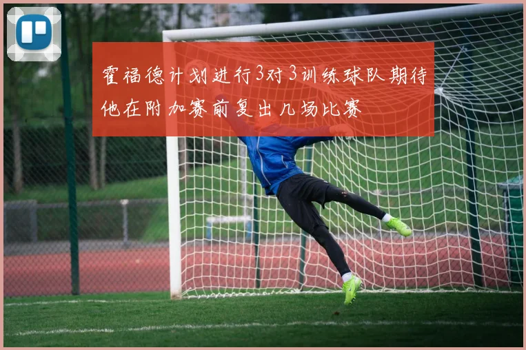霍福德计划进行3对3训练球队期待他在附加赛前复出几场比赛