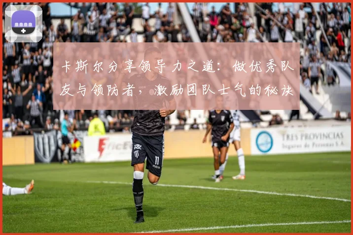 卡斯尔分享领导力之道：做优秀队友与领防者，激励团队士气的秘诀