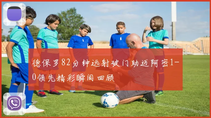 德保罗82分钟远射破门助迈阿密1-0领先精彩瞬间回顾
