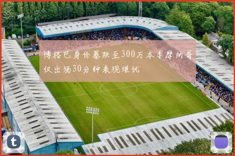 博格巴身价暴跌至300万本季摩纳哥仅出场30分钟表现堪忧