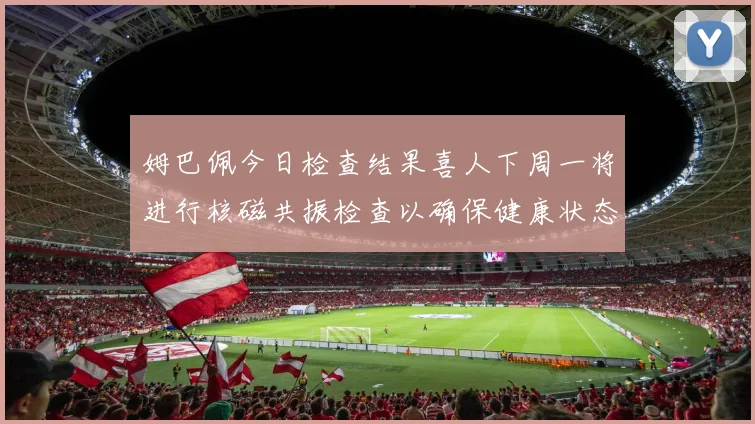 姆巴佩今日检查结果喜人下周一将进行核磁共振检查以确保健康状态