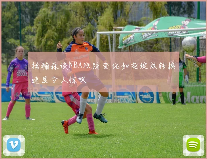 杨瀚森谈NBA联防变化如花绽放转换速度令人惊叹