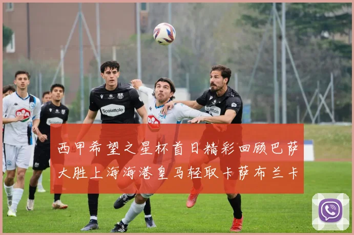 西甲希望之星杯首日精彩回顾巴萨大胜上海海港皇马轻取卡萨布兰卡