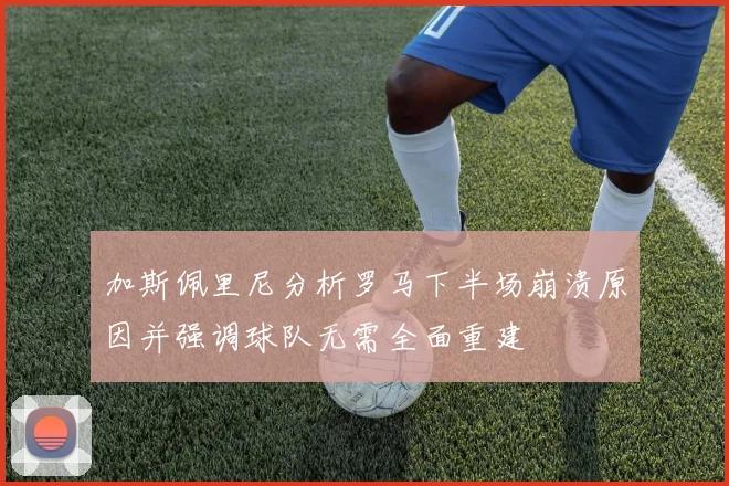 加斯佩里尼分析罗马下半场崩溃原因并强调球队无需全面重建