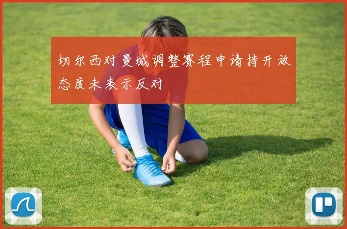 切尔西对曼城调整赛程申请持开放态度未表示反对