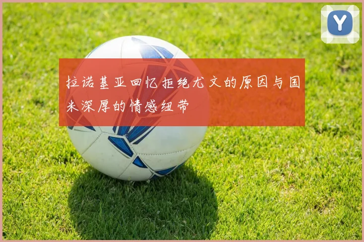 拉诺基亚回忆拒绝尤文的原因与国米深厚的情感纽带