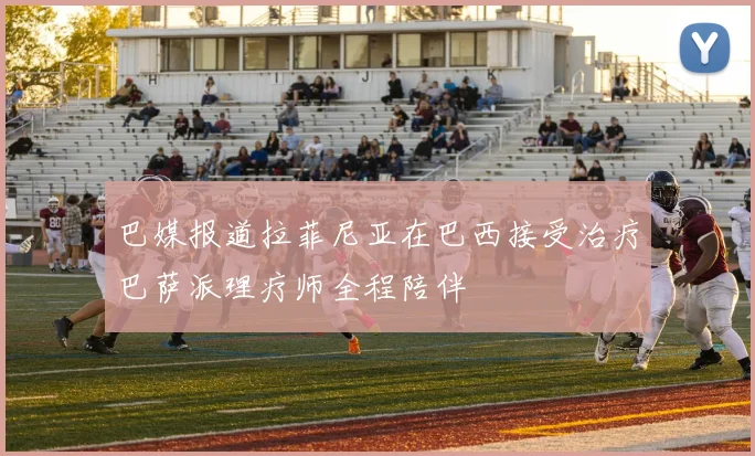 巴媒报道拉菲尼亚在巴西接受治疗巴萨派理疗师全程陪伴