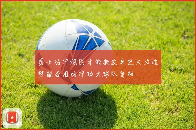 勇士防守稳固才能激发库里火力追梦能否用防守助力球队晋级