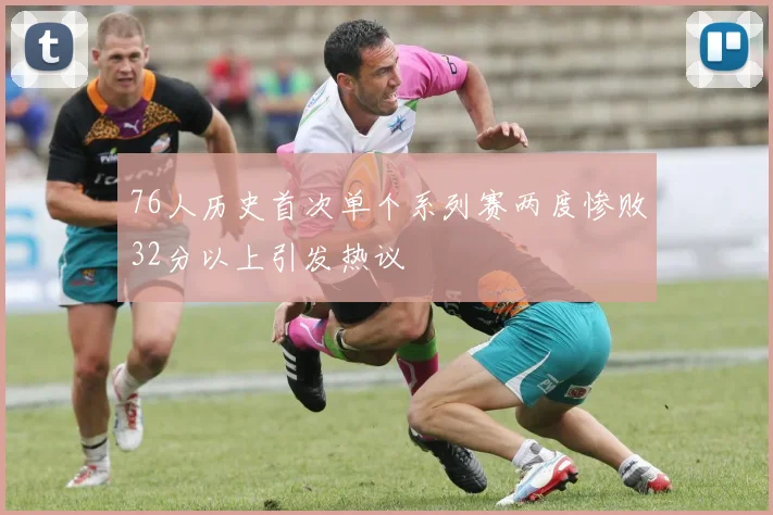 76人历史首次单个系列赛两度惨败32分以上引发热议