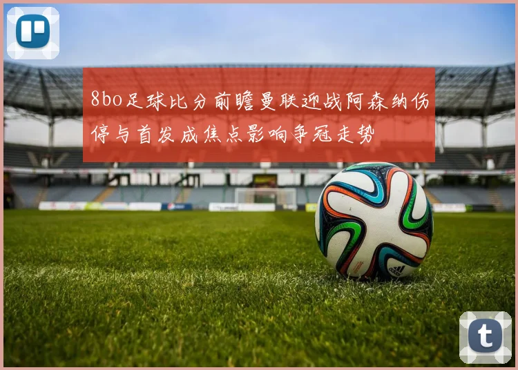 8bo足球比分前瞻曼联迎战阿森纳伤停与首发成焦点影响争冠走势
