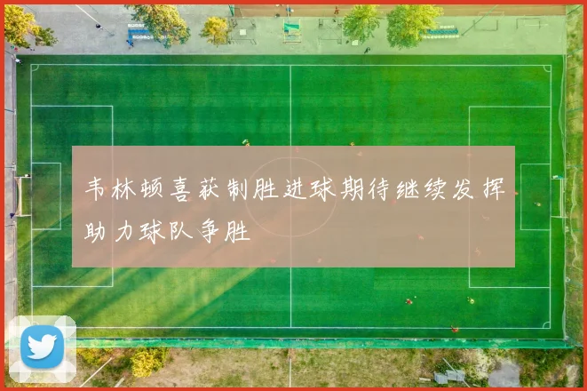 韦林顿喜获制胜进球期待继续发挥助力球队争胜